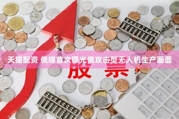 天猫配资 俄媒首次曝光俄攻击型无人机生产画面