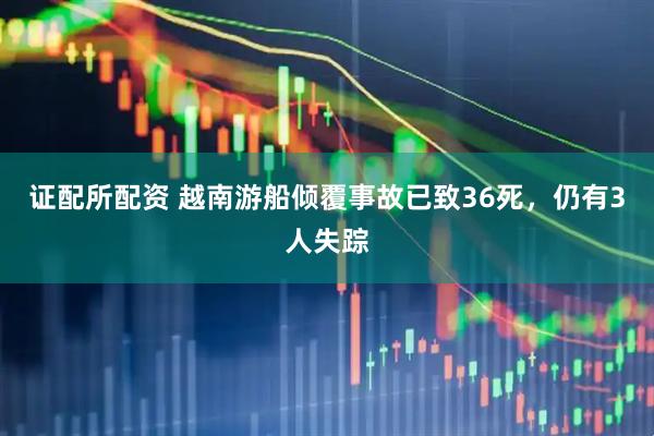 证配所配资 越南游船倾覆事故已致36死，仍有3人失踪