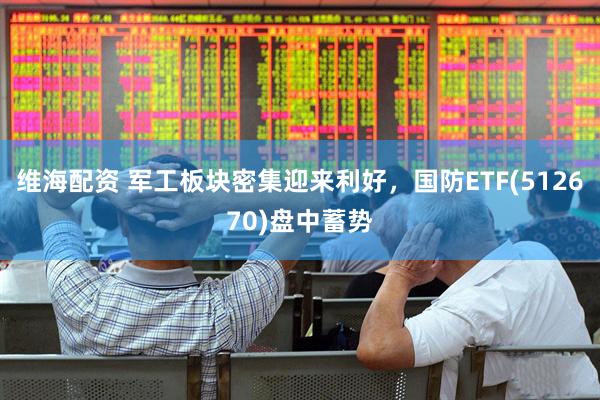 维海配资 军工板块密集迎来利好，国防ETF(512670)盘中蓄势