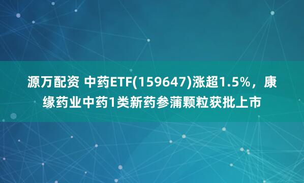 源万配资 中药ETF(159647)涨超1.5%，康缘药业中药1类新药参蒲颗粒获批上市
