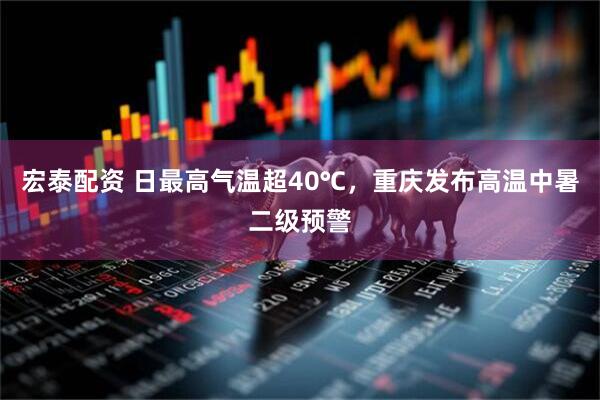 宏泰配资 日最高气温超40℃，重庆发布高温中暑二级预警