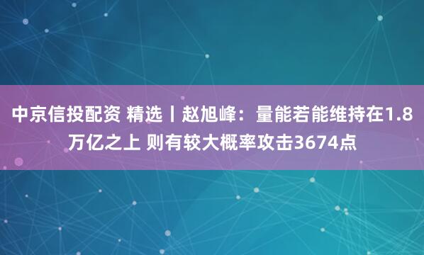 中京信投配资 精选丨赵旭峰：量能若能维持在1.8万亿之上 则有较大概率攻击3674点