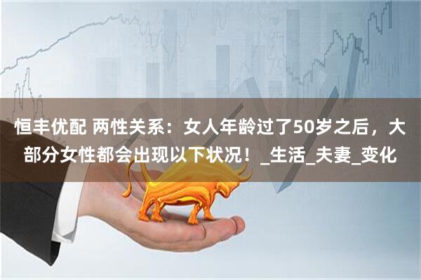 恒丰优配 两性关系：女人年龄过了50岁之后，大部分女性都会出现以下状况！_生活_夫妻_变化