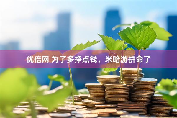 优倍网 为了多挣点钱，米哈游拼命了